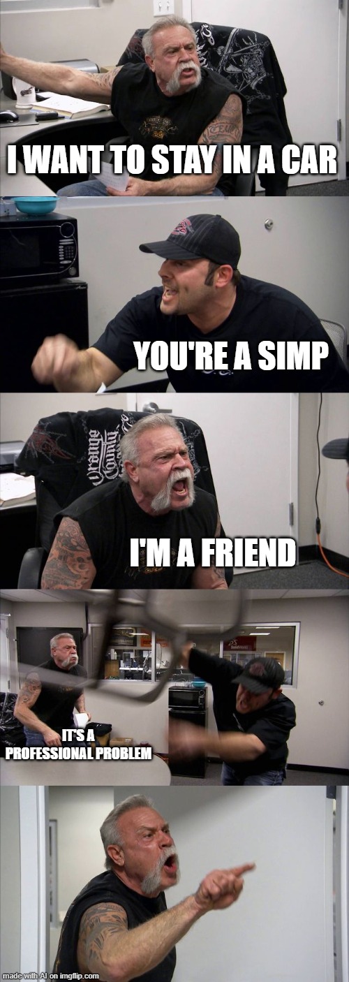 W t f . . . . | I WANT TO STAY IN A CAR; YOU'RE A SIMP; I'M A FRIEND; IT'S A PROFESSIONAL PROBLEM | image tagged in memes,american chopper argument | made w/ Imgflip meme maker