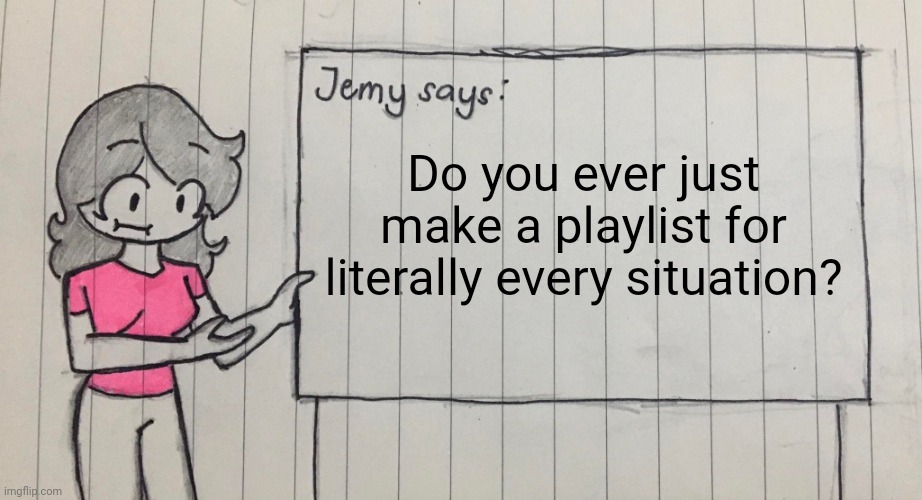 Jemy temp drawn | Do you ever just make a playlist for literally every situation? | image tagged in jemy temp drawn | made w/ Imgflip meme maker