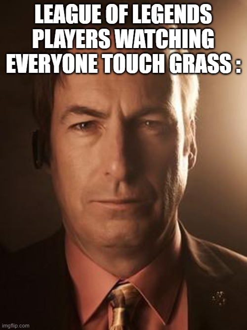 Saul Goodman | LEAGUE OF LEGENDS PLAYERS WATCHING EVERYONE TOUCH GRASS : | image tagged in saul goodman | made w/ Imgflip meme maker