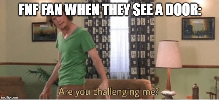 are you challenging me | FNF FAN WHEN THEY SEE A DOOR: | image tagged in are you challenging me | made w/ Imgflip meme maker