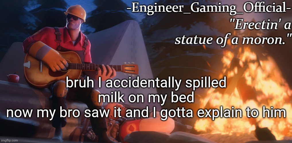 Engineer Gaming Official temp | bruh I accidentally spilled milk on my bed
now my bro saw it and I gotta explain to him | image tagged in engineer gaming official temp | made w/ Imgflip meme maker
