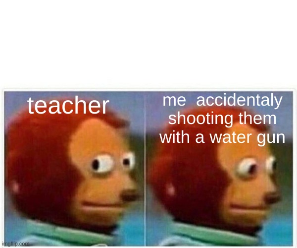 whoopsies | me  accidentaly shooting them with a water gun; teacher | image tagged in memes,monkey puppet | made w/ Imgflip meme maker