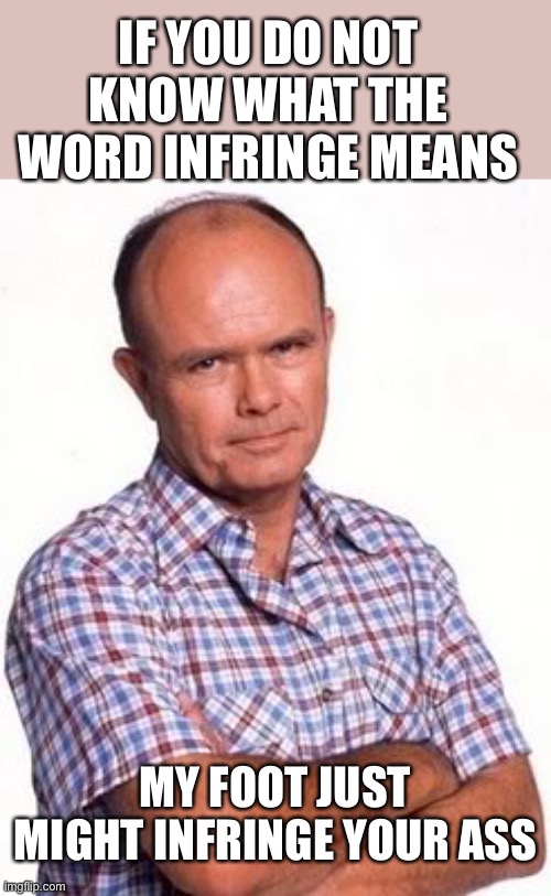 Do you need a dictionary to understand the constitution? Unconstitutional laws will not diminish evil. | IF YOU DO NOT KNOW WHAT THE WORD INFRINGE MEANS; MY FOOT JUST MIGHT INFRINGE YOUR ASS | image tagged in red forman,infringe,meaning | made w/ Imgflip meme maker