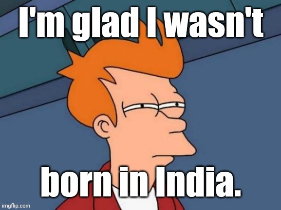 Fry is not sure... | I'm glad I wasn't born in India. | image tagged in fry is not sure | made w/ Imgflip meme maker
