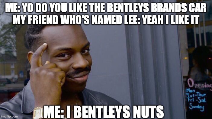 QWA | ME: YO DO YOU LIKE THE BENTLEYS BRANDS CAR
MY FRIEND WHO'S NAMED LEE: YEAH I LIKE IT; ME: I BENTLEYS NUTS | image tagged in memes,roll safe think about it | made w/ Imgflip meme maker