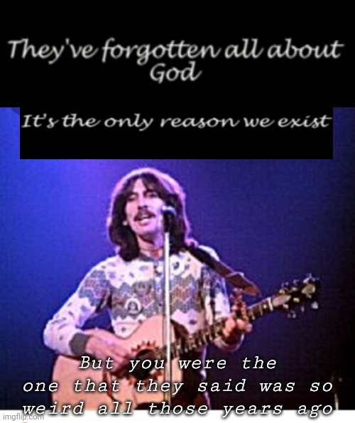 All Those Years Ago | But you were the one that they said was so weird all those years ago | image tagged in george harrison,spiritual,beatles | made w/ Imgflip meme maker