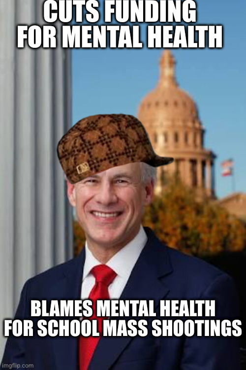 Scumbag Greg Abbott | CUTS FUNDING FOR MENTAL HEALTH; BLAMES MENTAL HEALTH FOR SCHOOL MASS SHOOTINGS | image tagged in gov greg abbott | made w/ Imgflip meme maker