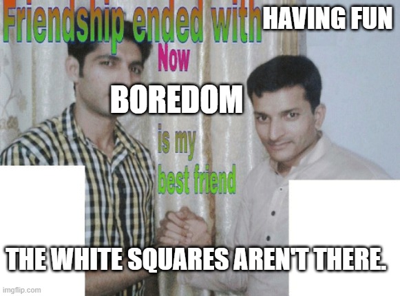 boredom | HAVING FUN; BOREDOM; THE WHITE SQUARES AREN'T THERE. | image tagged in friendship ended with x now y is my best friend | made w/ Imgflip meme maker