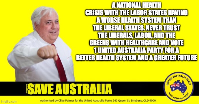 Liberals and Labor have failed us with health, time for a change but not with the Greens | A NATIONAL HEALTH CRISIS WITH THE LABOR STATES HAVING A WORSE HEALTH SYSTEM THAN THE LIBERAL STATES. NEVER TRUST THE LIBERALS, LABOR, AND THE GREENS WITH HEALTHCARE AND VOTE 1 UNITED AUSTRALIA PARTY FOR A BETTER HEALTH SYSTEM AND A GREATER FUTURE; SAVE AUSTRALIA | image tagged in clive palmer,liberal party of australia,labor party,greens,perrottet,daniel andrews | made w/ Imgflip meme maker