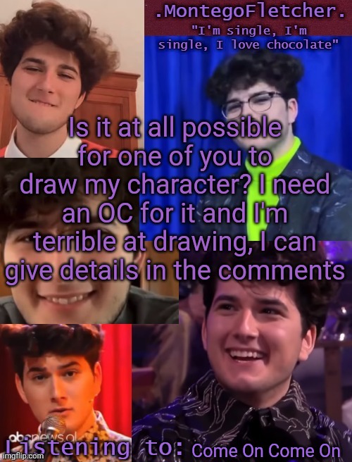 Gjon my love | Is it at all possible for one of you to draw my character? I need an OC for it and I'm terrible at drawing, I can give details in the comments; Come On Come On | image tagged in gjon my love | made w/ Imgflip meme maker