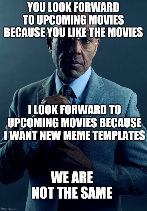 Gus Fring we are not the same | YOU LOOK FORWARD TO UPCOMING MOVIES BECAUSE YOU LIKE THE MOVIES; I LOOK FORWARD TO UPCOMING MOVIES BECAUSE I WANT NEW MEME TEMPLATES; WE ARE NOT THE SAME | image tagged in gus fring we are not the same,memes,funny,funny memes,movies,meme template | made w/ Imgflip meme maker