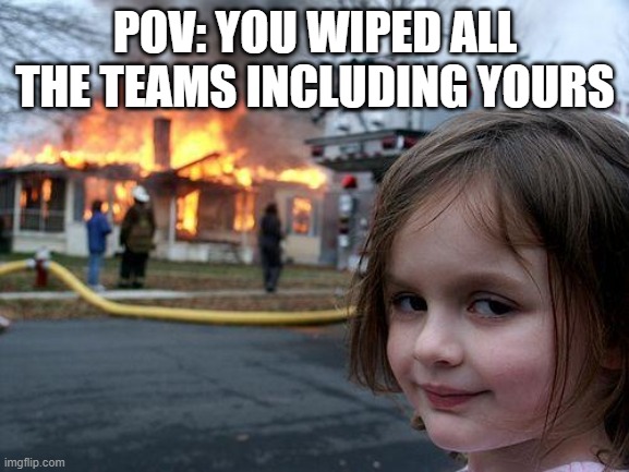 gaming | POV: YOU WIPED ALL THE TEAMS INCLUDING YOURS | image tagged in memes,disaster girl | made w/ Imgflip meme maker