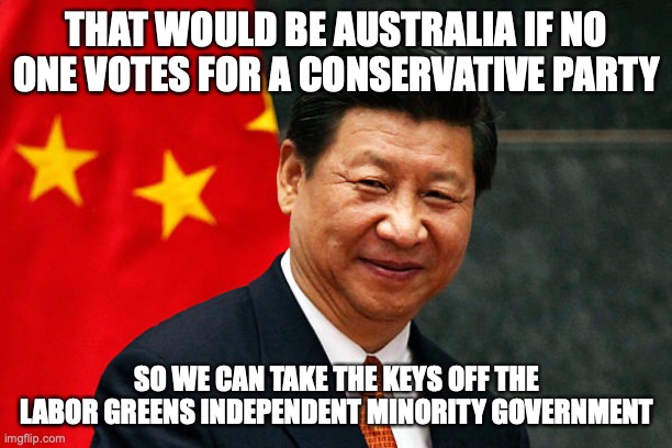 Xi Jinping | THAT WOULD BE AUSTRALIA IF NO ONE VOTES FOR A CONSERVATIVE PARTY SO WE CAN TAKE THE KEYS OFF THE LABOR GREENS INDEPENDENT MINORITY GOVERNMEN | image tagged in xi jinping | made w/ Imgflip meme maker