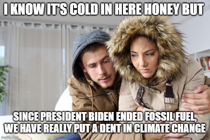 I KNOW IT'S COLD IN HERE HONEY BUT SINCE PRESIDENT BIDEN ENDED FOSSIL FUEL, WE HAVE REALLY PUT A DENT IN CLIMATE CHANGE | made w/ Imgflip meme maker