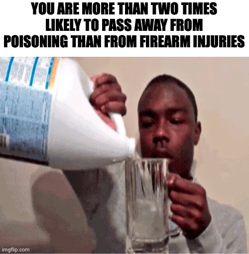 If we ban guns, then can we ban anything that can poison anyone such as detergent? | YOU ARE MORE THAN TWO TIMES LIKELY TO PASS AWAY FROM POISONING THAN FROM FIREARM INJURIES | image tagged in drink poison,liberal hypocrisy,liberty,libertarian,poison,stupid liberals | made w/ Imgflip meme maker