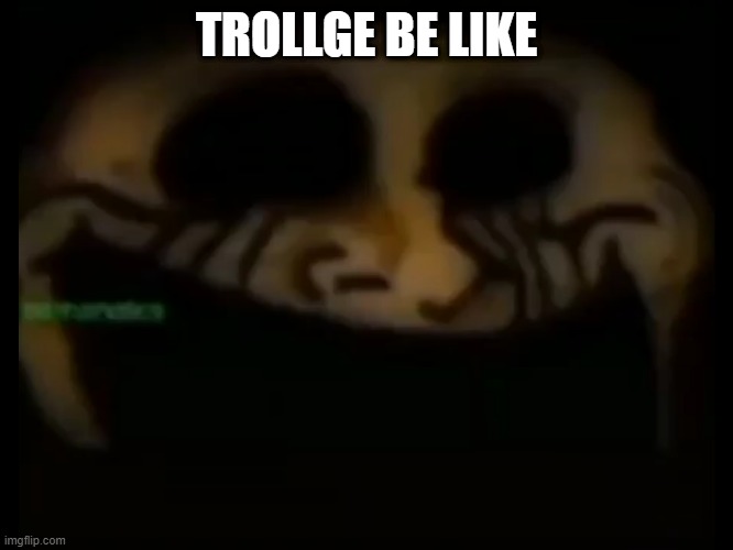 TROLLGE IS TROLLGE BE LIKE | TROLLGE BE LIKE | image tagged in trollge is trollge,funny memes,memes | made w/ Imgflip meme maker