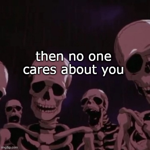 roasting skeletons | then no one cares about you | image tagged in roasting skeletons | made w/ Imgflip meme maker
