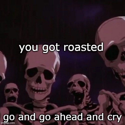 roasting skeletons | you got roasted go and go ahead and cry | image tagged in roasting skeletons | made w/ Imgflip meme maker
