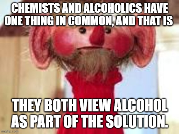 Scrawl |  CHEMISTS AND ALCOHOLICS HAVE ONE THING IN COMMON, AND THAT IS; THEY BOTH VIEW ALCOHOL AS PART OF THE SOLUTION. | image tagged in scrawl | made w/ Imgflip meme maker