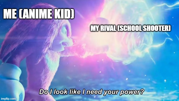 when i was 15 years old... | ME (ANIME KID); MY RIVAL (SCHOOL SHOOTER) | image tagged in do i look like i need your power | made w/ Imgflip meme maker