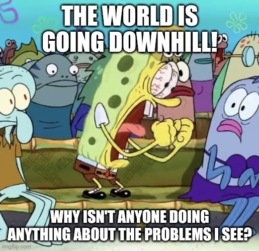 Most forum posts | THE WORLD IS GOING DOWNHILL! WHY ISN'T ANYONE DOING ANYTHING ABOUT THE PROBLEMS I SEE? | image tagged in spongebob yelling | made w/ Imgflip meme maker