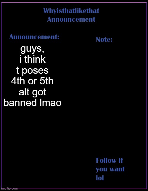 lets gooooo | guys, i think t poses 4th or 5th alt got banned lmao | image tagged in whyisthatlikethat announcement template | made w/ Imgflip meme maker