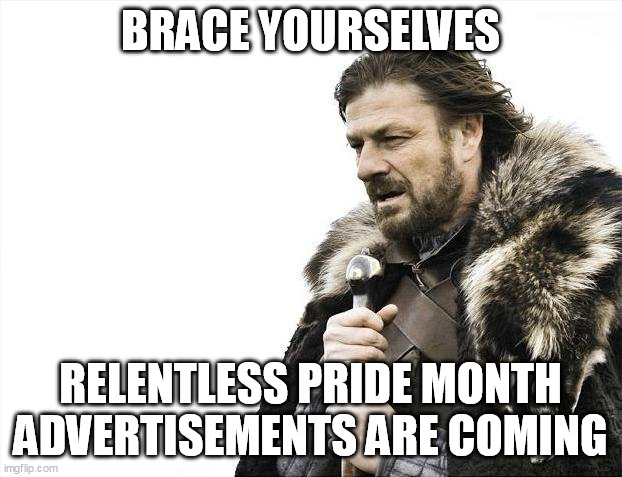 Brace Yourselves X is Coming |  BRACE YOURSELVES; RELENTLESS PRIDE MONTH ADVERTISEMENTS ARE COMING | image tagged in memes,brace yourselves x is coming,pride month | made w/ Imgflip meme maker