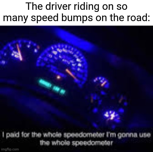 Speed bumps | The driver riding on so many speed bumps on the road: | image tagged in i paid for the whole speedometer,speed bump,memes,meme,road,roads | made w/ Imgflip meme maker