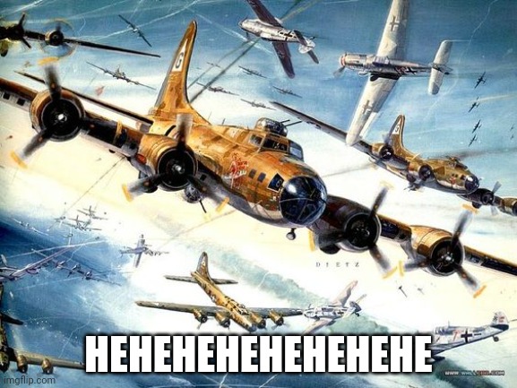 Hehehehehehehehe | HEHEHEHEHEHEHEHE | image tagged in world war 2 b-17 | made w/ Imgflip meme maker