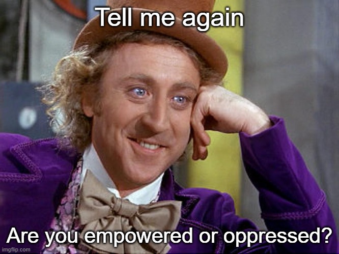 I'm hungry | Tell me again; Are you empowered or oppressed? | image tagged in big willy wonka tell me again flipped | made w/ Imgflip meme maker