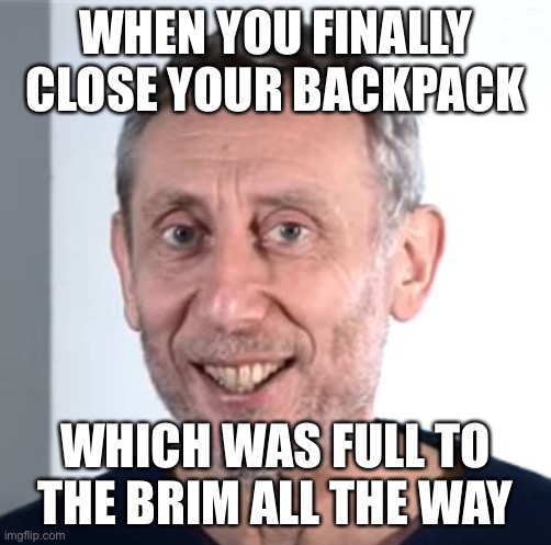 Backpacks | WHEN YOU FINALLY CLOSE YOUR BACKPACK; WHICH WAS FULL TO THE BRIM ALL THE WAY | image tagged in nice michael rosen | made w/ Imgflip meme maker
