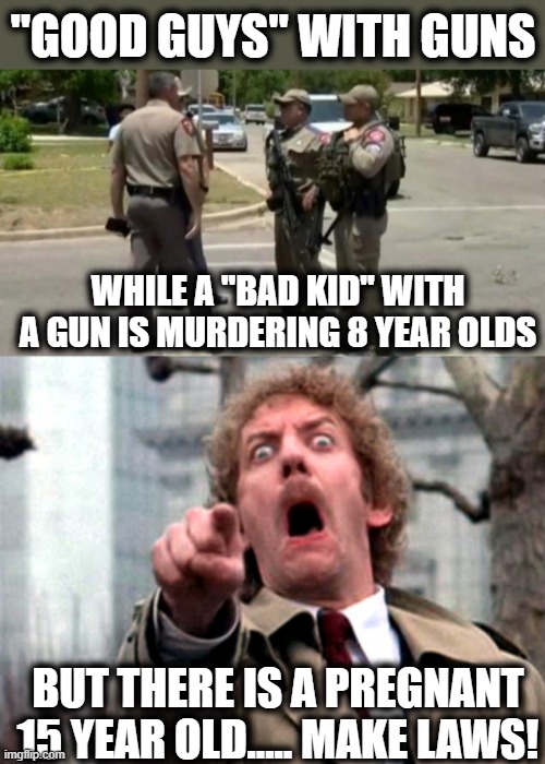 That's just messed up. | "GOOD GUYS" WITH GUNS; WHILE A "BAD KID" WITH A GUN IS MURDERING 8 YEAR OLDS; BUT THERE IS A PREGNANT 15 YEAR OLD..... MAKE LAWS! | image tagged in useless uvalde police,donald sutherland invasion of the body snatchers,memes,politics,pro choice,gun control | made w/ Imgflip meme maker