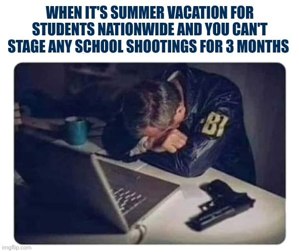 Somewhere an agent is crying. | WHEN IT'S SUMMER VACATION FOR STUDENTS NATIONWIDE AND YOU CAN'T STAGE ANY SCHOOL SHOOTINGS FOR 3 MONTHS | image tagged in fbi agent | made w/ Imgflip meme maker