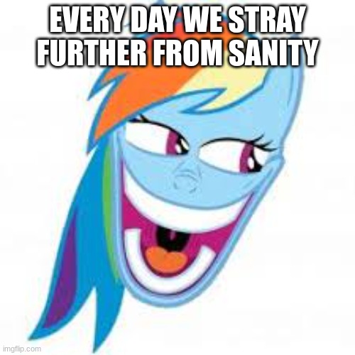 relatable |  EVERY DAY WE STRAY FURTHER FROM SANITY | image tagged in mlp,my little pony | made w/ Imgflip meme maker