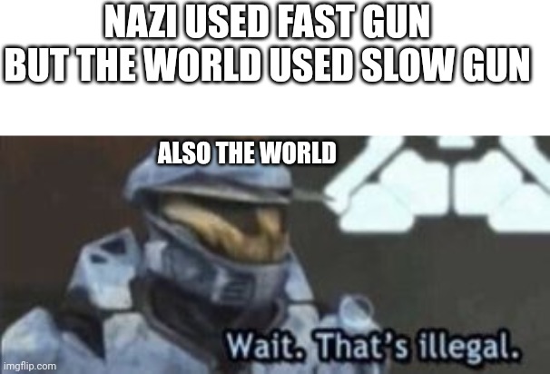 Illegal | NAZI USED FAST GUN BUT THE WORLD USED SLOW GUN; ALSO THE WORLD | image tagged in wait that's illegal | made w/ Imgflip meme maker