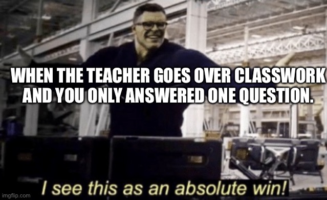 Unfinished Work | WHEN THE TEACHER GOES OVER CLASSWORK AND YOU ONLY ANSWERED ONE QUESTION. | image tagged in i see this as an absolute win,never gonna give you up,never gonna let you down,never gonna run around,and desert you,teacher | made w/ Imgflip meme maker