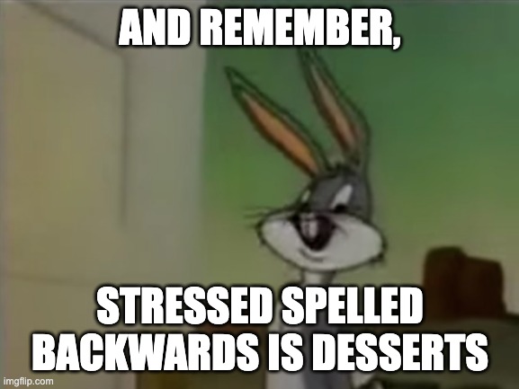 Stressed spelled backwards is desserts | AND REMEMBER, STRESSED SPELLED BACKWARDS IS DESSERTS | image tagged in bugs bunny,stressed meme,memes,funny memes | made w/ Imgflip meme maker