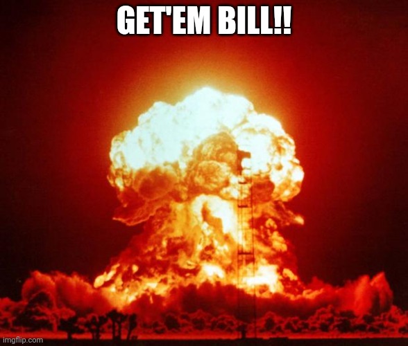 Nuke | GET'EM BILL!! | image tagged in nuke | made w/ Imgflip meme maker