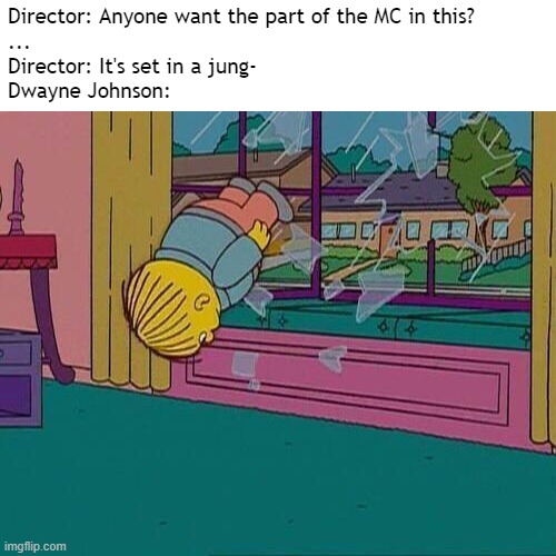 b | Director: Anyone want the part of the MC in this?
...
Director: It's set in a jung-
Dwayne Johnson: | image tagged in simpsons jump through window | made w/ Imgflip meme maker