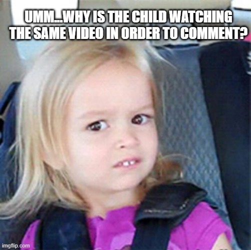 Confused Little Girl | UMM...WHY IS THE CHILD WATCHING THE SAME VIDEO IN ORDER TO COMMENT? | image tagged in confused little girl | made w/ Imgflip meme maker