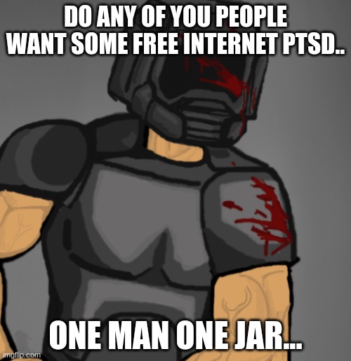 doom chad | DO ANY OF YOU PEOPLE WANT SOME FREE INTERNET PTSD.. ONE MAN ONE JAR... | image tagged in doom chad | made w/ Imgflip meme maker