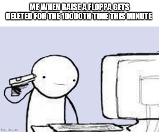 Who ever keeps making copies I will delete you from deleted you from existence | ME WHEN RAISE A FLOPPA GETS DELETED FOR THE 10000TH TIME THIS MINUTE | image tagged in computer suicide | made w/ Imgflip meme maker