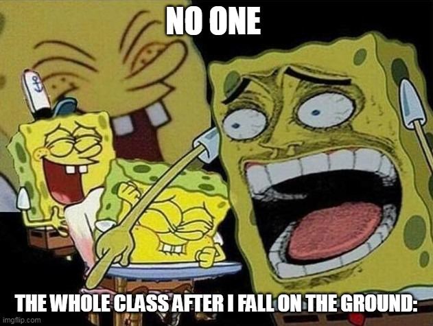 and then i never went to school ever again | NO ONE; THE WHOLE CLASS AFTER I FALL ON THE GROUND: | image tagged in spongebob laughing hysterically | made w/ Imgflip meme maker