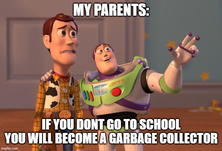 parents talking about why you should go to school | MY PARENTS:; IF YOU DONT GO TO SCHOOL YOU WILL BECOME A GARBAGE COLLECTOR | image tagged in memes,x x everywhere,funny,relatable,parents,be like | made w/ Imgflip meme maker