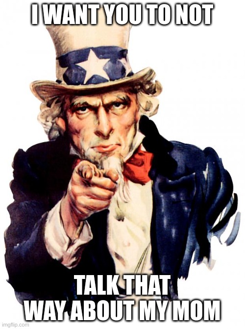 Uncle Sam Meme | I WANT YOU TO NOT TALK THAT WAY ABOUT MY MOM | image tagged in memes,uncle sam | made w/ Imgflip meme maker