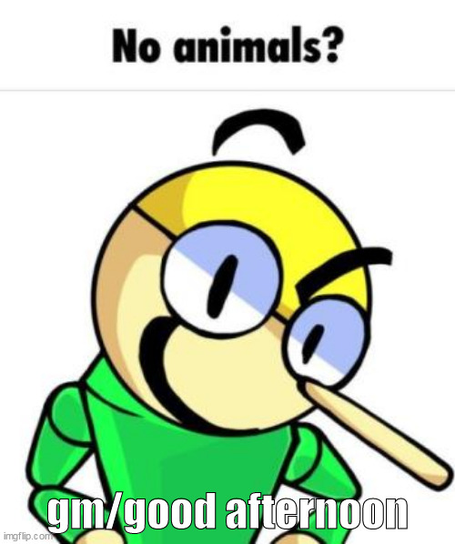 No animals? | gm/good afternoon | image tagged in no animals | made w/ Imgflip meme maker