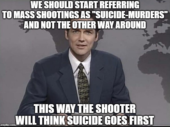 Weekend Update with Norm | WE SHOULD START REFERRING TO MASS SHOOTINGS AS "SUICIDE-MURDERS" AND NOT THE OTHER WAY AROUND THIS WAY THE SHOOTER WILL THINK SUICIDE GOES F | image tagged in weekend update with norm | made w/ Imgflip meme maker