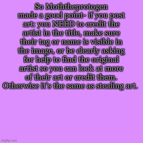 Just clarifying the theft rules | So Moththeprotogen made a good point- if you post art: you NEED to credit the artist in the title, make sure their tag or name is visible in the image, or be clearly asking for help to find the original artist so you can look at more of their art or credit them. Otherwise it’s the same as stealing art. | image tagged in memes,blank transparent square | made w/ Imgflip meme maker