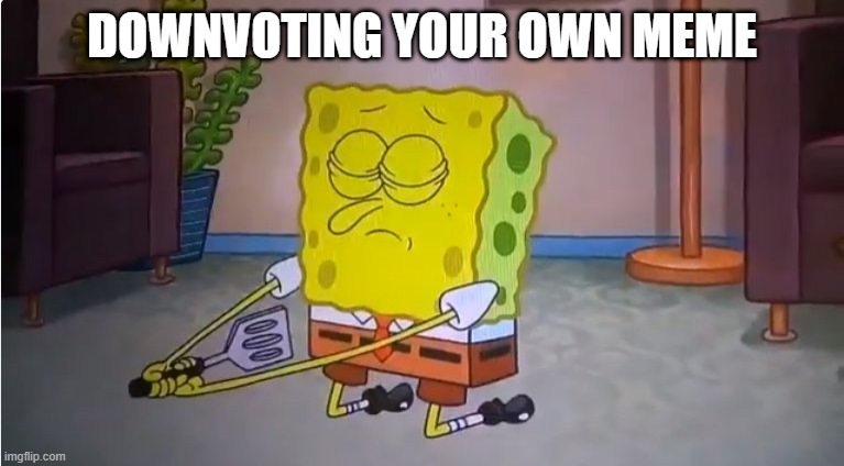 Commit spatula | DOWNVOTING YOUR OWN MEME | image tagged in commit spatula | made w/ Imgflip meme maker