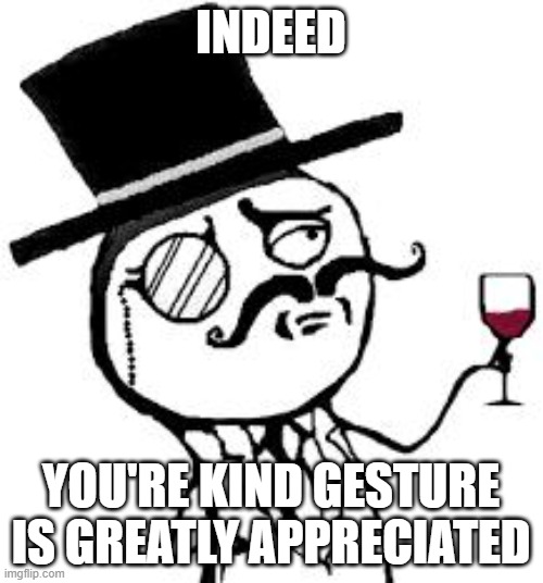 INDEED YOU'RE KIND GESTURE IS GREATLY APPRECIATED | image tagged in original indeed | made w/ Imgflip meme maker